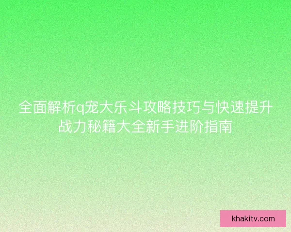全面解析q宠大乐斗攻略技巧与快速提升战力秘籍大全新手进阶指南