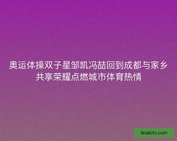 奥运体操双子星邹凯冯喆回到成都与家乡共享荣耀点燃城市体育热情