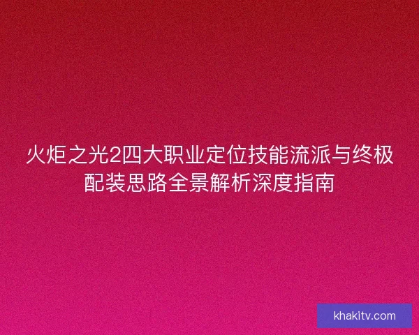 火炬之光2四大职业定位技能流派与终极配装思路全景解析深度指南