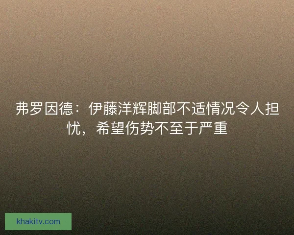 弗罗因德：伊藤洋辉脚部不适情况令人担忧，希望伤势不至于严重