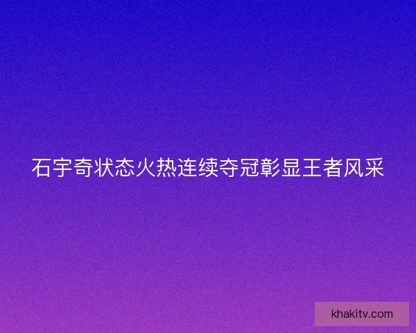 石宇奇状态火热连续夺冠彰显王者风采